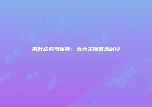 茶叶选购与保存：五大关键信息解读