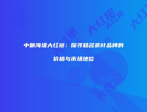 中粮海堤大红袍：探寻知名茶叶品牌的价格与市场地位
