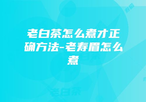 老白茶怎么煮才正确方法-老寿眉怎么煮
