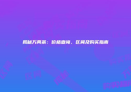 揭秘万两茶：价格查询、区间及购买指南