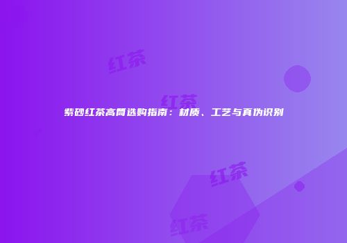 紫砂红茶高筒选购指南：材质、工艺与真伪识别