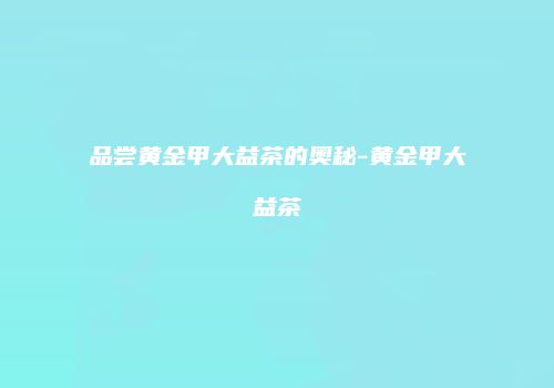 品尝黄金甲大益茶的奥秘-黄金甲大益茶