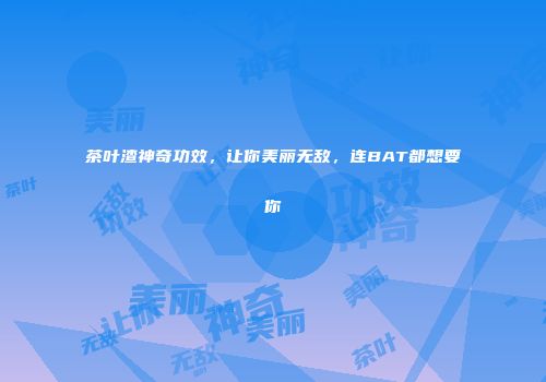 茶叶渣神奇功效，让你美丽无敌，连BAT都想要你
