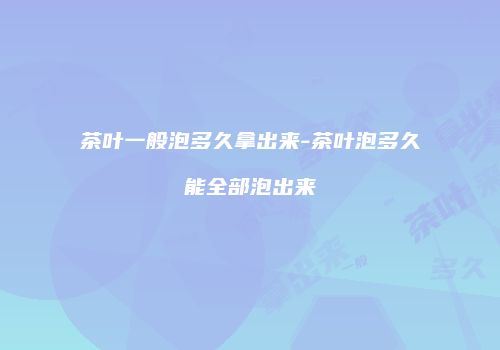 茶叶一般泡多久拿出来-茶叶泡多久能全部泡出来