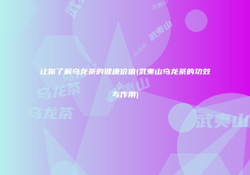 让你了解乌龙茶的健康价值(武夷山乌龙茶的功效与作用)