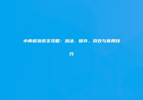 小青柑泡茶全攻略：泡法、储存、功效与食用技巧