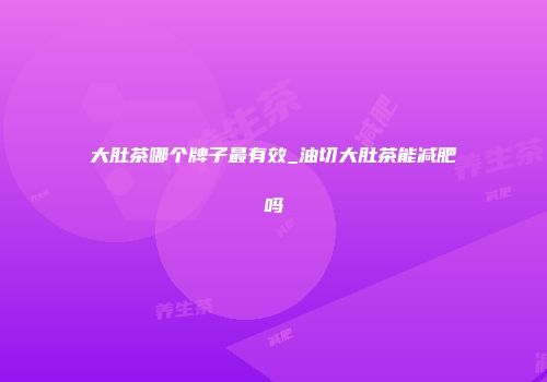 大肚茶哪个牌子最有效_油切大肚茶能减肥吗