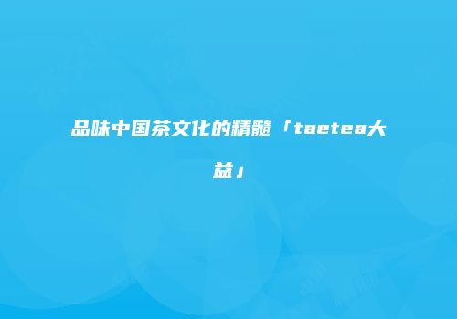 品味中国茶文化的精髓「taetea大益」