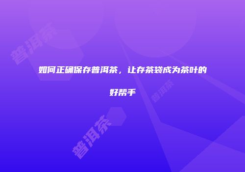 如何正确保存普洱茶，让存茶袋成为茶叶的好帮手
