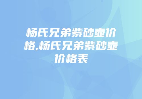 杨氏兄弟紫砂壶价格,杨氏兄弟紫砂壶价格表