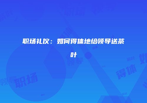 职场礼仪：如何得体地给领导送茶叶