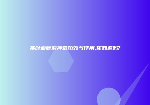 茶叶面膜的神奇功效与作用,你知道吗?