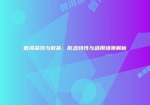 普洱茶饼与散茶：形态特性与适用场景解析