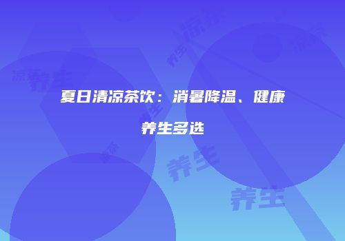 夏日清凉茶饮：消暑降温、健康养生多选