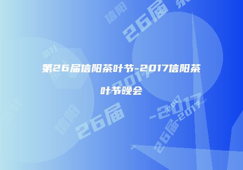 第26届信阳茶叶节-2017信阳茶叶节晚会
