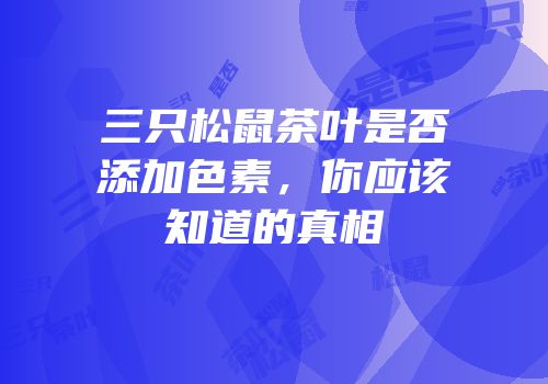三只松鼠茶叶是否添加色素，你应该知道的真相