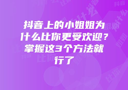 抖音上的小姐姐为什么比你更受欢迎？掌握这3个方法就行了