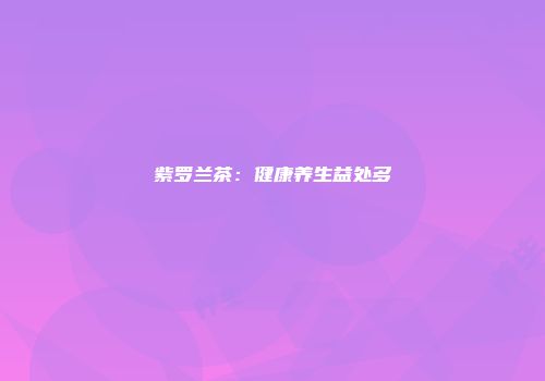 紫罗兰茶：健康养生益处多
