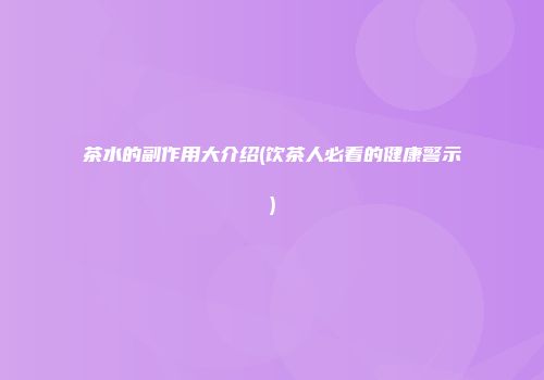 茶水的副作用大介绍(饮茶人必看的健康警示)
