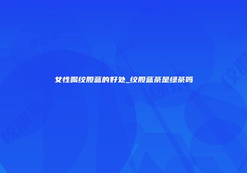 女性喝绞股蓝的好处_绞股蓝茶是绿茶吗