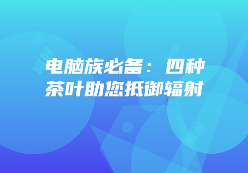 电脑族必备：四种茶叶助您抵御辐射