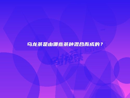 乌龙茶是由哪些茶种混合而成的？