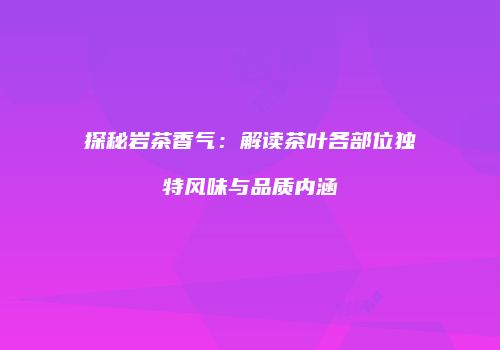 探秘岩茶香气：解读茶叶各部位独特风味与品质内涵