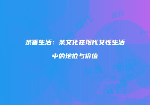 茶香生活：茶文化在现代女性生活中的地位与价值