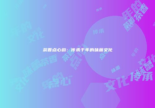 茶香点心韵：传承千年的味蕾文化