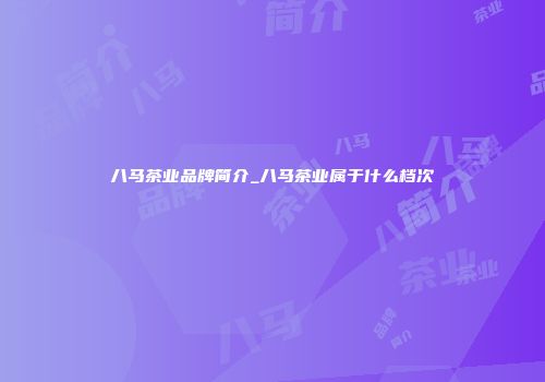 八马茶业品牌简介_八马茶业属于什么档次