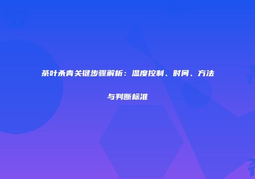 茶叶杀青关键步骤解析：温度控制、时间、方法与判断标准
