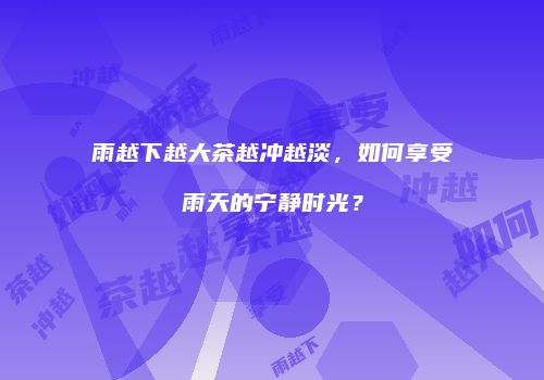 雨越下越大茶越冲越淡，如何享受雨天的宁静时光？