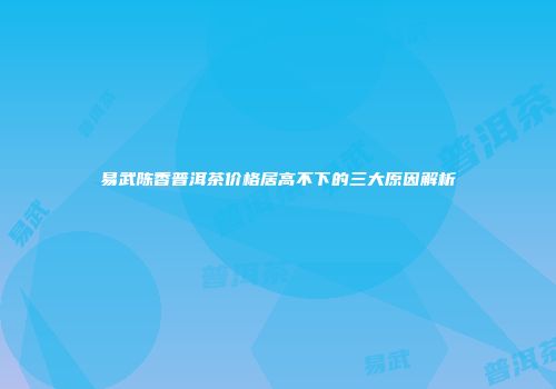 易武陈香普洱茶价格居高不下的三大原因解析