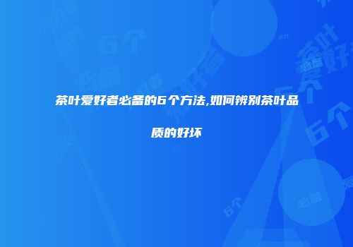 茶叶爱好者必备的6个方法,如何辨别茶叶品质的好坏