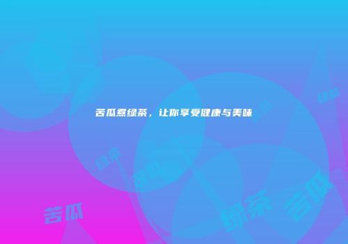 苦瓜煮绿茶，让你享受健康与美味