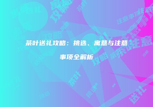 茶叶送礼攻略：挑选、寓意与注意事项全解析