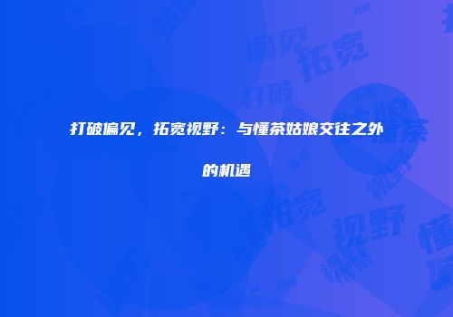 打破偏见，拓宽视野：与懂茶姑娘交往之外的机遇
