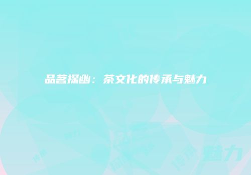 品茗探幽：茶文化的传承与魅力