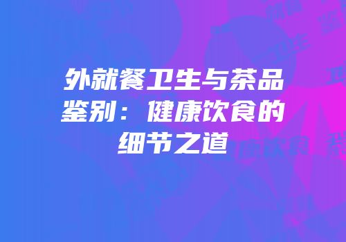 外就餐卫生与茶品鉴别：健康饮食的细节之道