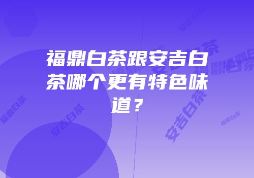 福鼎白茶跟安吉白茶哪个更有特色味道？
