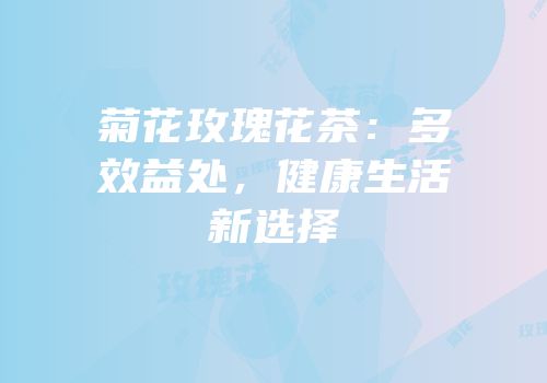 菊花玫瑰花茶：多效益处，健康生活新选择