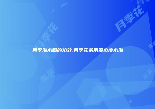月季泡水喝的功效,月季花茶用多少度水泡