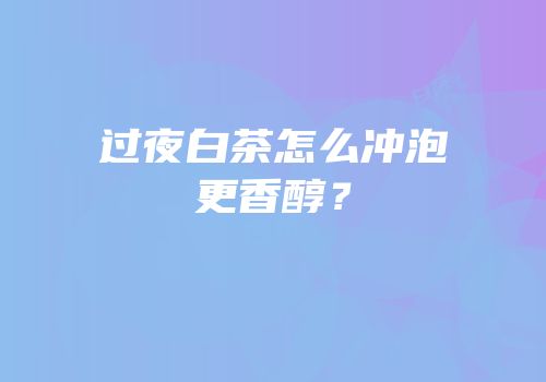 过夜白茶怎么冲泡更香醇？