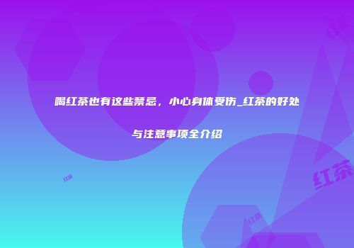 喝红茶也有这些禁忌，小心身体受伤_红茶的好处与注意事项全介绍