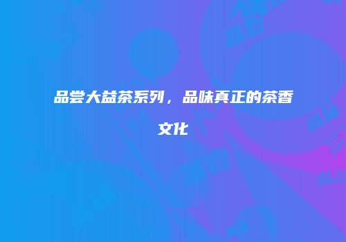 品尝大益茶系列，品味真正的茶香文化