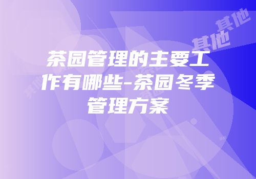 茶园管理的主要工作有哪些-茶园冬季管理方案