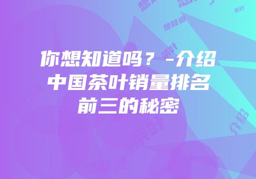 你想知道吗？-介绍中国茶叶销量排名前三的秘密