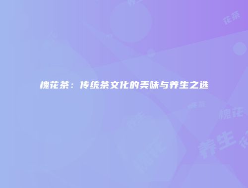 槐花茶：传统茶文化的美味与养生之选