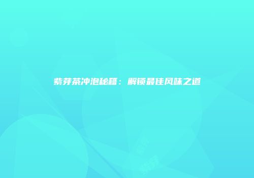 紫芽茶冲泡秘籍：解锁最佳风味之道