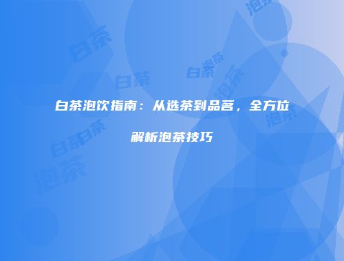 白茶泡饮指南：从选茶到品茗，全方位解析泡茶技巧